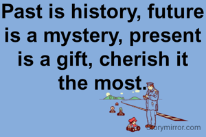 Past is history, future is a mystery, present is a gift, cherish it the most.