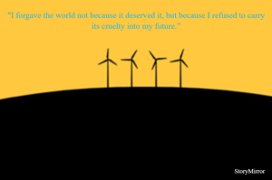 "I forgave the world not because it deserved it, but because I refused to carry its cruelty into my future.”