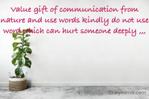 Value gift of communication from nature and use words kindly do not use word which can hurt someone deeply ,,,

