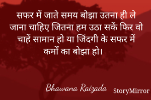सफर में जाते समय बोझा उतना ही ले जाना चाहिए जितना हम उठा सकें फिर वो चाहें सामान हो या जिंदगी के सफर में कर्मों का बोझा हो। 