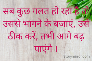 सब कुछ गलत हो रहा है तो उससे भागने के बजाएं, उसे ठीक करें, तभी आगे बढ़ पाएंगे ।