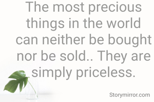 The most precious things in the world can neither be bought nor be sold.. They are simply priceless.