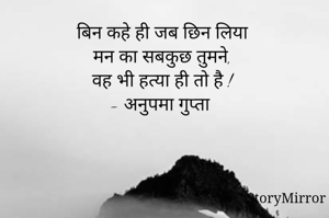 बिन कहे ही जब छिन लिया 
मन का सबकुछ तुमने, 
वह भी हत्या ही तो है !
- अनुपमा गुप्ता 