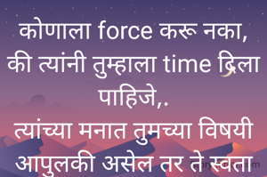 कोणाला force करू नका, की त्यांनी तुम्हाला time दिला पाहिजे,.
त्यांच्या मनात तुमच्या विषयी आपुलकी असेल तर ते स्वता तुम्हाला time देतील 
