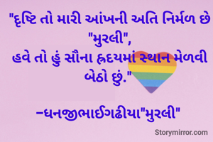 "દૃષ્ટિ તો મારી આંખની અતિ નિર્મળ છે "મુરલી",
હવે તો હું સૌના હ્રદયમાં સ્થાન મેળવી બેઠો છું." 

-ધનજીભાઈગઢીયા"મુરલી" 
