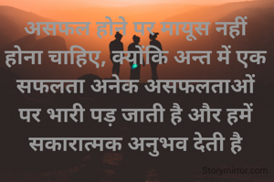 असफल होने पर मायूस नहीं होना चाहिए, क्योंकि अन्त में एक सफलता अनेक असफलताओं पर भारी पड़ जाती है और हमें सकारात्मक अनुभव देती है