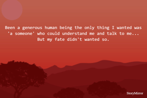 Been a generous human being the only thing I wanted was 'a someone' who could understand me and talk to me... But my fate didn't wanted so.