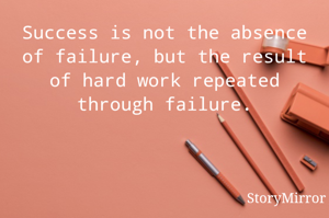 Success is not the absence of failure, but the result of hard work repeated through failure.