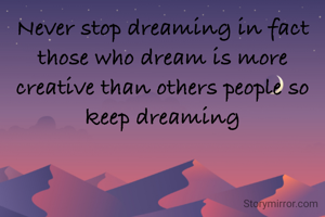 Never stop dreaming in fact those who dream is more creative than others people so keep dreaming