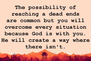 The possibility of reaching a dead ends are common but you will overcome every situation because God is with you. He will create a way where there isn't.
