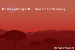 If hard work pays off.... Show me A rich donkey