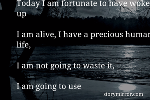 A Precious Human Life
Every day, think as you wake up,

Today I am fortunate to have woken up

I am alive, I have a precious human life,

I am not going to waste it,

I am going to use

All my energies to develop myself. 