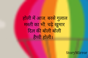  होली में आज, बरसे गुलाल
 मस्ती का भी, चढ़े खुमार
दिल की बोली बोली
हैप्पी होली। 