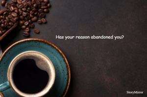 Has your reason abandoned you?