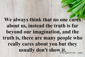 We always think that no one cares about us, instead the truth is far beyond our imagination, and the truth is, there are many people who really cares about you but they usually don't show it.