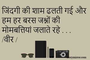 जिंदगी की शाम ढलती गई और हम हर बरस जश्नों की मोमबत्तियां जलाते रहे . . .   
/वीर / 