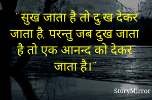 " सुख जाता है तो दु:ख देकर जाता है, परन्तु जब दुख जाता है तो एक आनन्द को देकर जाता है।" 