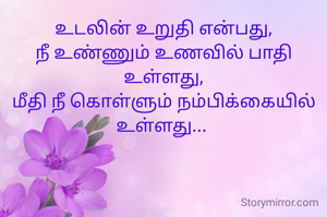 உடலின் உறுதி என்பது,
நீ உண்ணும் உணவில் பாதி உள்ளது,
மீதி நீ கொள்ளும் நம்பிக்கையில் உள்ளது... 