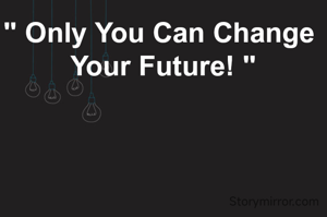 " Only You Can Change 
Your Future! "