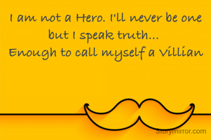 I am not a Hero. I'll never be one but I speak truth... 
Enough to call myself a Villian