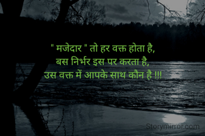" मजेदार " तो हर वक्त होता है,
बस निर्भर इस पर करता है,
उस वक्त में आपके साथ कौन है !!!