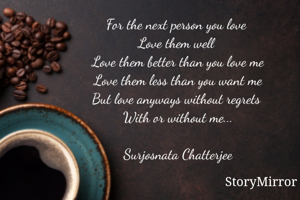 For the next person you love 
Love them well 
Love them better than you love me
Love them less than you want me
But love anyways without regrets 
With or without me...

Surjosnata Chatterjee