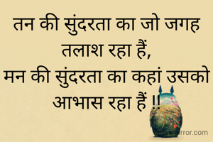 तन की सुंदरता का जो जगह तलाश रहा हैं,
मन की सुंदरता का कहां उसको आभास रहा हैं !!
