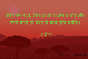 

जैसा मन में हो, वैसी ही वाणी होनी चाहिए और जैसी वाणी हो, वैसा ही कार्य होना चाहिए।

  गाफेल