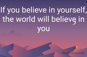 If you believe in yourself, the world will believe in you