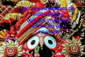 ତୁମେ ଅଛ ମୋର ପାଖେ ପାଖେ ସଦା
କାହିଁକି ଡରିବି କୁହ ?
ପୂଜୁଛି ପୂଜିବି ତୁମ ଶ୍ରୀପୟରେ
ଢ଼ାଳି ଏଇ ଆଖି ଲୁହ ।
ଜୟ ଜଗନ୍ନାଥ
