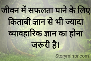 जीवन में सफलता पाने के लिए किताबी ज्ञान से भी ज्यादा व्यावहारिक ज्ञान का होना जरूरी है।