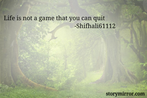 Life is not a game that you can quit 
                                             -Shifhali61112