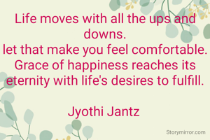 Life moves with all the ups and downs.
let that make you feel comfortable.
Grace of happiness reaches its eternity with life's desires to fulfill.

Jyothi Jantz 