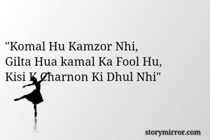 
"Komal Hu Kamzor Nhi, 
Gilta Hua kamal Ka Fool Hu,
Kisi K Charnon Ki Dhul Nhi"