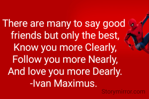 There are many to say good 
friends but only the best,
Know you more Clearly,
Follow you more Nearly,
And love you more Dearly.
-Ivan Maximus. 