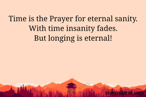 Time is the Prayer for eternal sanity.
With time insanity fades.
But longing is eternal!