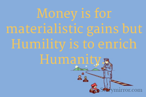 Money is for materialistic gains but Humility is to enrich Humanity. 