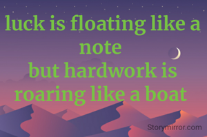 luck is floating like a note 
but hardwork is roaring like a boat 