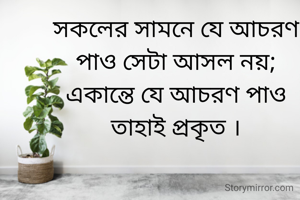 সকলের সামনে যে আচরণ পাও সেটা আসল নয়;
একান্তে যে আচরণ পাও তাহাই প্রকৃত ।