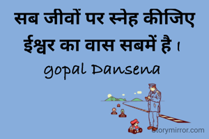 सब जीवों पर स्नेह कीजिए ईश्वर का वास सबमें है I 
gopal Dansena 