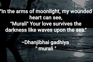 "In the arms of moonlight, my wounded heart can see,
"Murali" Your love survives the darkness like waves upon the sea."

-Dhanjibhai gadhiya 
" murali "

