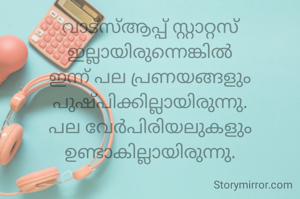 വാട്സ്ആപ്പ് സ്റ്റാറ്റസ് ഇല്ലായിരുന്നെങ്കിൽ ഇന്ന് പല പ്രണയങ്ങളും പുഷ്പിക്കില്ലായിരുന്നു. പല വേർപിരിയലുകളും ഉണ്ടാകില്ലായിരുന്നു.
