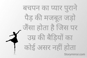 बचपन का प्यार पुराने 
पैड़ की मजबूत जड़ो 
जैंसा होता है जिस पर 
उम्र की बैड़ियों का 
कोई असर नहीं होता 