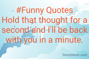 #Funny Quotes
Hold that thought for a second and I'll be back with you in a minute.