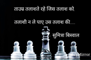 ताउम्र तलाशते रहे जिस तलाश को,

तलाशी न ले पाए उस तलाश की..... 

                                       - सुमित्रा बिस्वाल 
