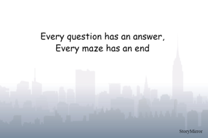 Every question has an answer,
Every maze has an end

