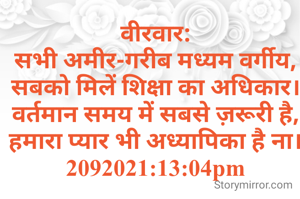 वीरवार:
सभी अमीर-गरीब मध्यम वर्गीय,
सबको मिलें शिक्षा का अधिकार।
वर्तमान समय में सबसे ज़रूरी है,
हमारा प्यार भी अध्यापिका है ना।
2092021:13:04pm