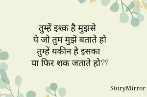 तुम्हें इश्क़ है मुझसे
ये जो तुम मुझे बताते हो
तुम्हें यकीन है इसका
या फिर शक जताते हो??
