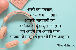 अरसे का इंतजार,
पल भर में थम जाएगा।
आपकी नाराजगी का,
हर शिकवा यूँही धुल जाएगा।
जब आएंगे हम आपके पास,
आपका ये मासूम चेहरा भी खिल जाएगा।।