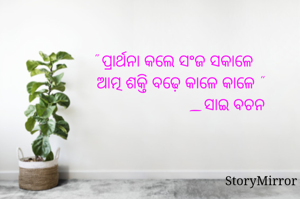 " ପ୍ରାର୍ଥନା କଲେ ସଂଜ ସକାଳେ
   ଆତ୍ମ ଶକ୍ତି ବଢ଼େ କାଳେ କାଳେ "
                         _ସାଇ ବଚନ